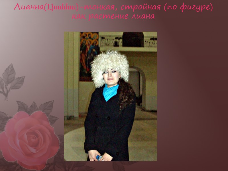 Лианна(Լիաննա)-тонкая, стройная (по фигуре) как растение лиана